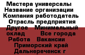 Мастера-универсалы › Название организации ­ Компания-работодатель › Отрасль предприятия ­ Другое › Минимальный оклад ­ 1 - Все города Работа » Вакансии   . Приморский край,Дальнереченск г.